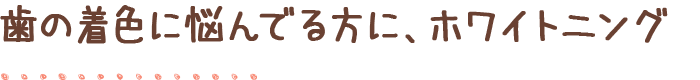 歯の着色に悩んでる方に、ホワイトニング