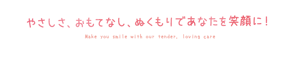 やさしさ、おもてなし、ぬくもりであなたを笑顔に！