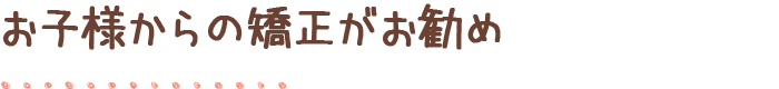 お子様からの矯正がお勧め