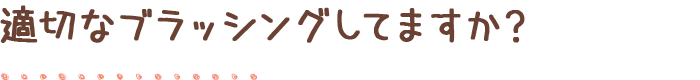 適切なブラッシングしてますか？