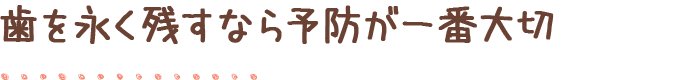 歯を永く残すなら予防が一番大切