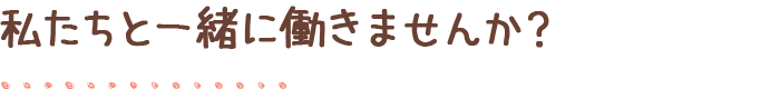 私たちと一緒に働きませんか？