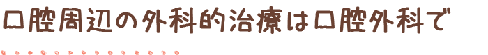 口腔周辺の外科的治療は口腔外科で