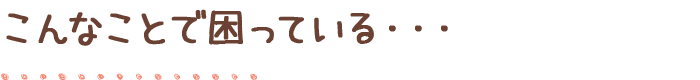 こんなことで困っている・・・