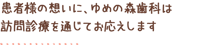 患者様の想いに、ゆめの森歯科は訪問診療を通じてお応えします